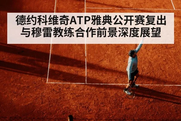 德约科维奇ATP雅典公开赛复出与穆雷教练合作前景深度展望 | KAIYUN SPORTS